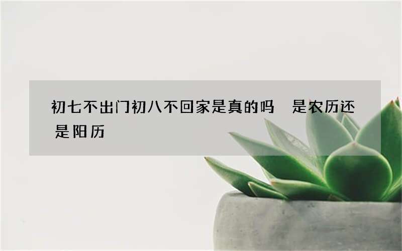 初七不出门初八不回家是真的吗 是农历还是阳历